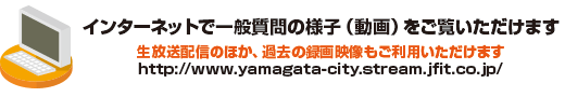 インターネットで一般質問の様子（動画）をご覧いただけます。生放送配信のほか。過去の録画映像もご利用いただけます。http://www.yamagata-city.stream.jfit.co.jp/
